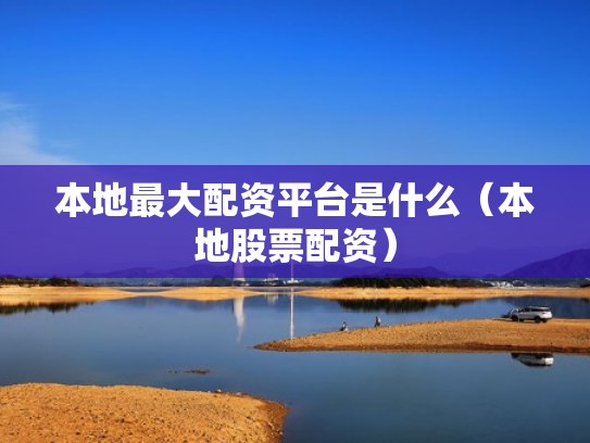 本地最大配资平台是什么（本地股票配资）