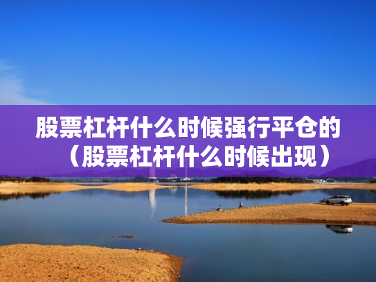股票杠杆什么时候强行平仓的（股票杠杆什么时候出现）