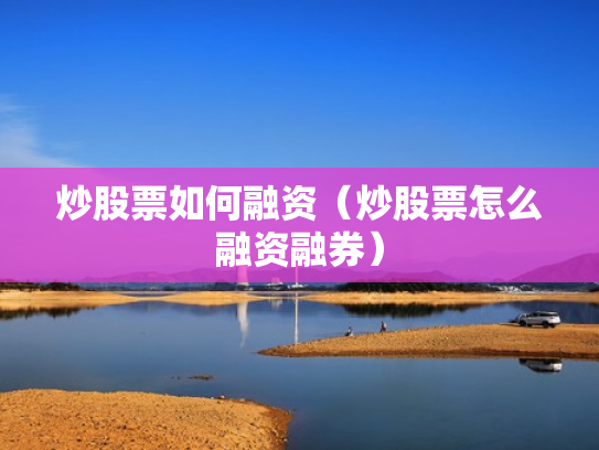 炒股票如何融资（炒股票怎么融资融券）