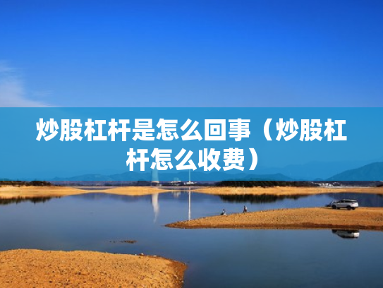 炒股杠杆是怎么回事（炒股杠杆怎么收费）