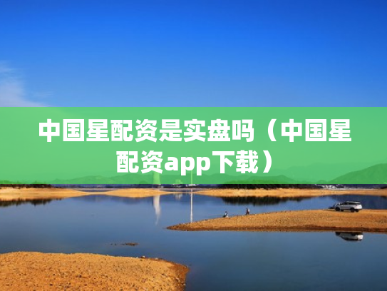 中国星配资是实盘吗（中国星配资app下载）