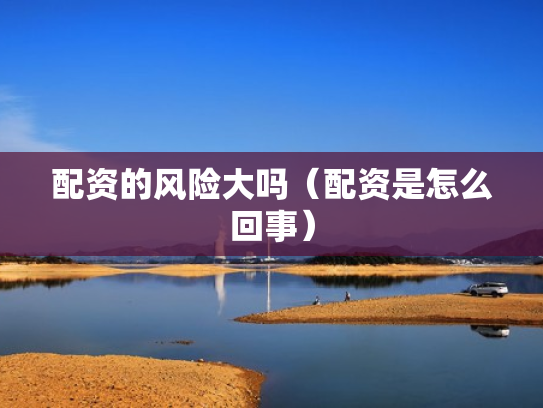 配资的风险大吗（配资是怎么回事）