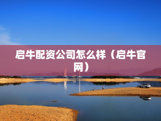 启牛配资公司怎么样（启牛官网）