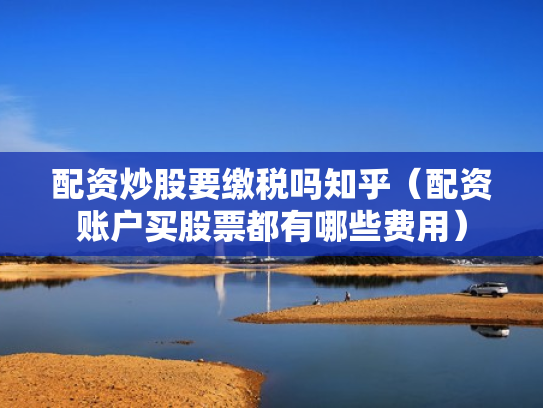 配资炒股要缴税吗知乎（配资账户买股票都有哪些费用）