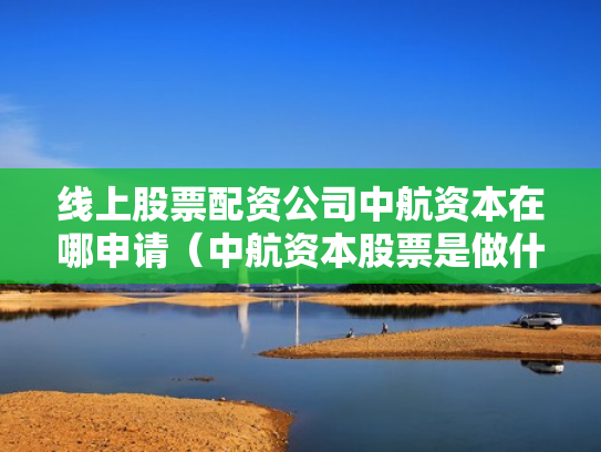 线上股票配资公司中航资本在哪申请（中航资本股票是做什么的）