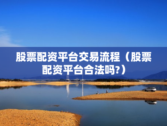 股票配资平台交易流程（股票配资平台合法吗?）