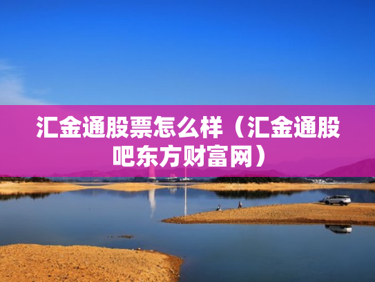 汇金通股票怎么样（汇金通股吧东方财富网）