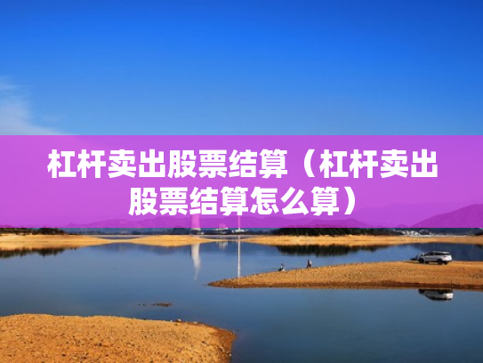 杠杆卖出股票结算（杠杆卖出股票结算怎么算）