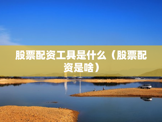 股票配资工具是什么（股票配资是啥）
