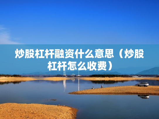 炒股杠杆融资什么意思（炒股杠杆怎么收费）