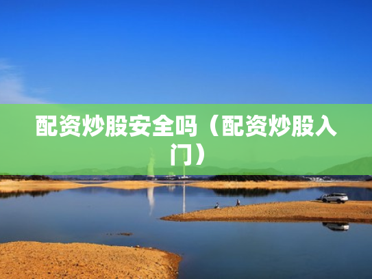 配资炒股安全吗（配资炒股入门）