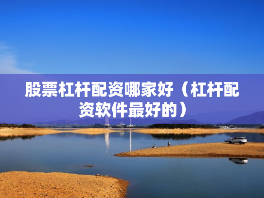 股票杠杆配资哪家好（杠杆配资软件最好的）