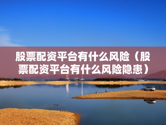 股票配资平台有什么风险（股票配资平台有什么风险隐患）