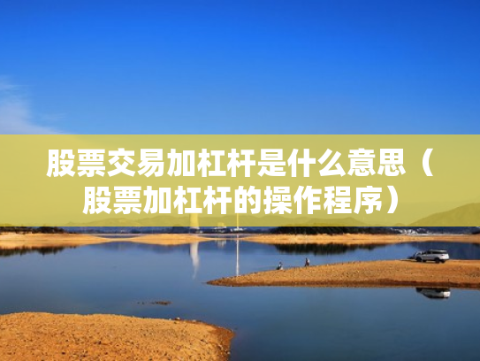 股票交易加杠杆是什么意思（股票加杠杆的操作程序）
