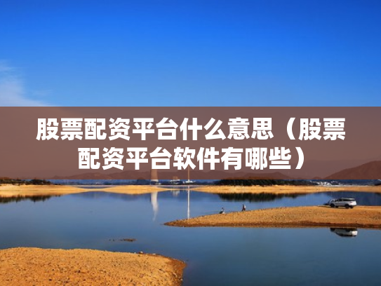 股票配资平台什么意思（股票配资平台软件有哪些）