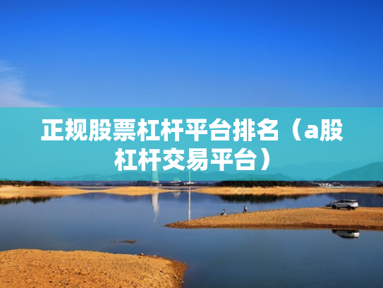 正规股票杠杆平台排名（a股杠杆交易平台）