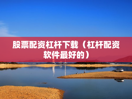 股票配资杠杆下载（杠杆配资软件最好的）