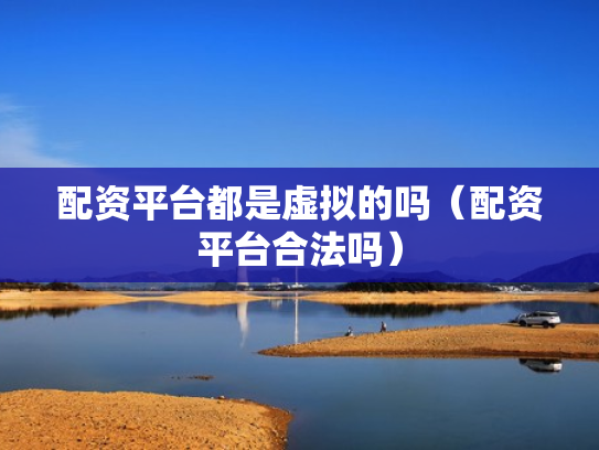 配资平台都是虚拟的吗（配资平台合法吗）