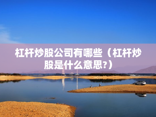 杠杆炒股公司有哪些（杠杆炒股是什么意思?）