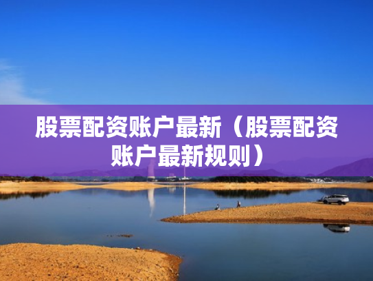 股票配资账户最新（股票配资账户最新规则）