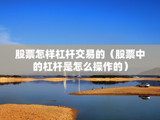 股票怎样杠杆交易的（股票中的杠杆是怎么操作的）