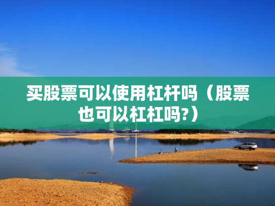 买股票可以使用杠杆吗（股票也可以杠杠吗?）