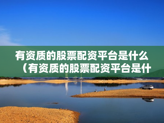 有资质的股票配资平台是什么（有资质的股票配资平台是什么意思）