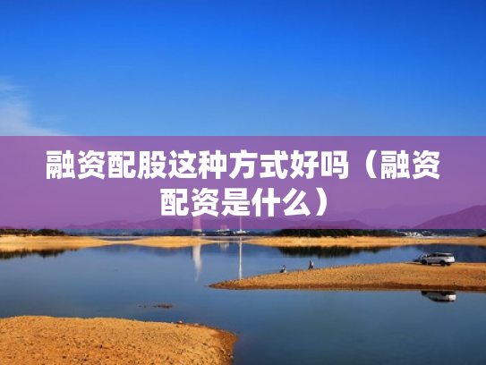 融资配股这种方式好吗（融资配资是什么）