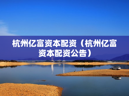 杭州亿富资本配资（杭州亿富资本配资公告）