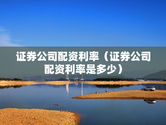 证券公司配资利率（证券公司配资利率是多少）