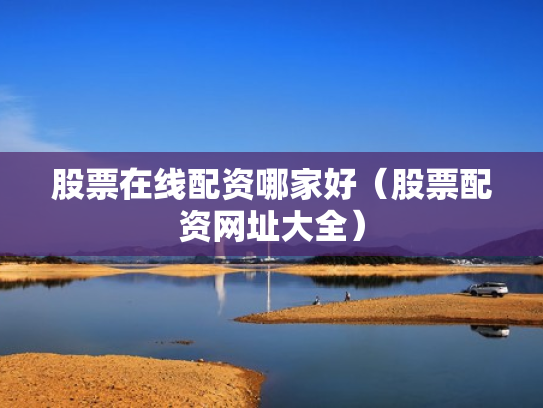 股票在线配资哪家好（股票配资网址大全）