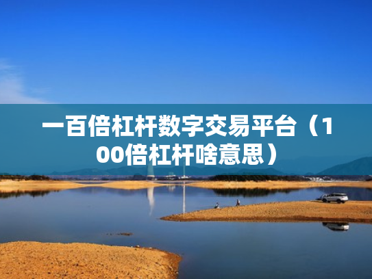 一百倍杠杆数字交易平台（100倍杠杆啥意思）