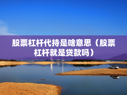 股票杠杆代持是啥意思（股票杠杆就是贷款吗）