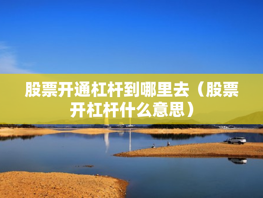 股票开通杠杆到哪里去（股票开杠杆什么意思）