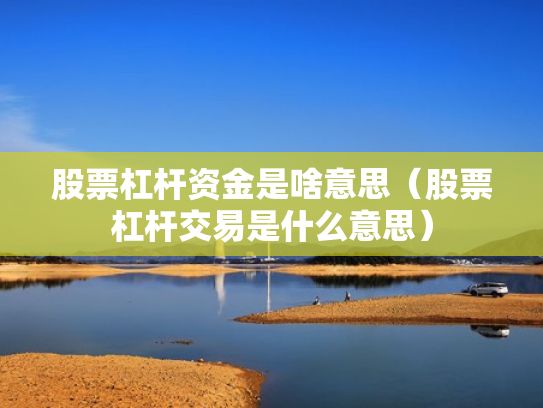 股票杠杆资金是啥意思（股票杠杆交易是什么意思）