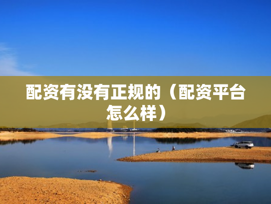配资有没有正规的（配资平台怎么样）