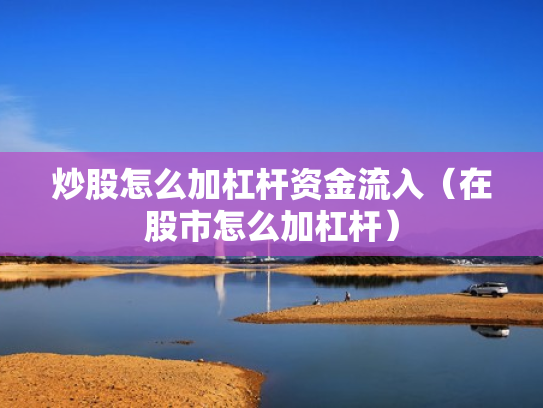 炒股怎么加杠杆资金流入（在股市怎么加杠杆）