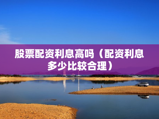 股票配资利息高吗（配资利息多少比较合理）