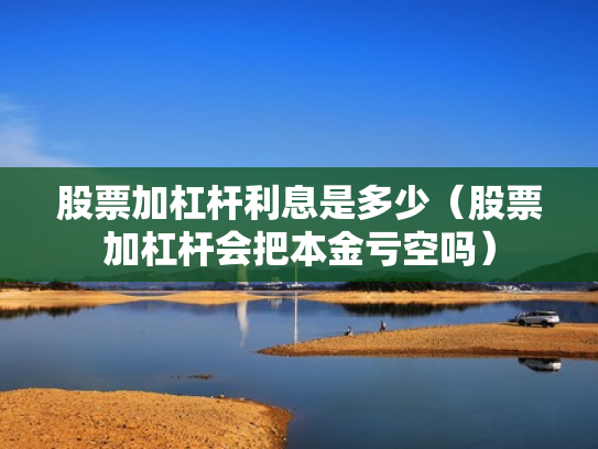 股票加杠杆利息是多少（股票加杠杆会把本金亏空吗）