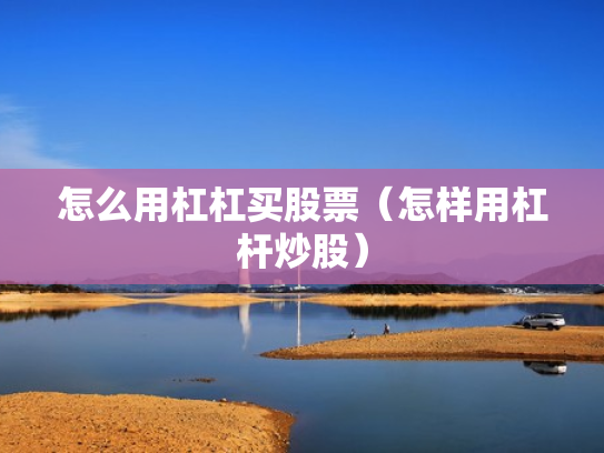怎么用杠杠买股票（怎样用杠杆炒股）