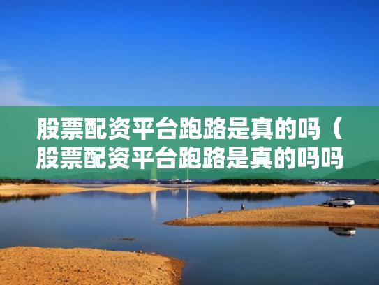 股票配资平台跑路是真的吗（股票配资平台跑路是真的吗吗）
