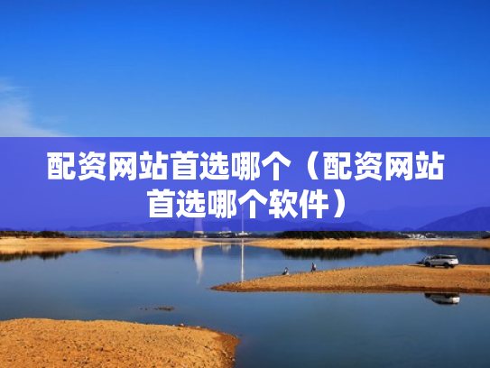 配资网站首选哪个（配资网站首选哪个软件）