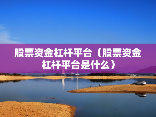 股票资金杠杆平台（股票资金杠杆平台是什么）