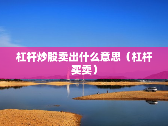 杠杆炒股卖出什么意思（杠杆买卖）