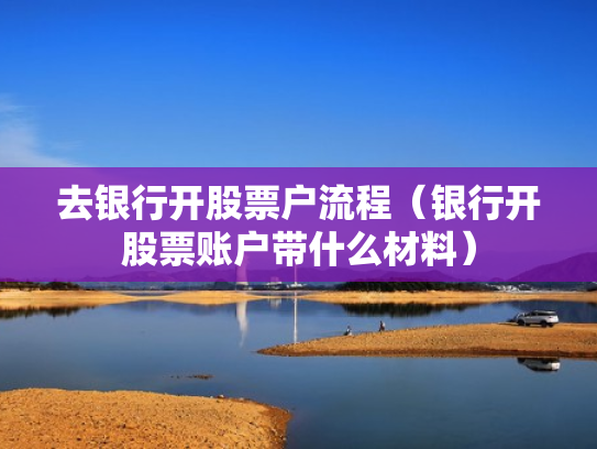 去银行开股票户流程（银行开股票账户带什么材料）