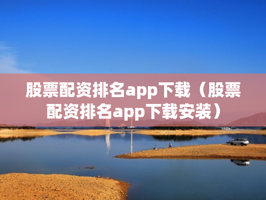 股票配资排名app下载（股票配资排名app下载安装）
