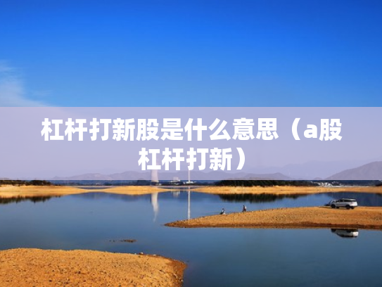 杠杆打新股是什么意思（a股杠杆打新）