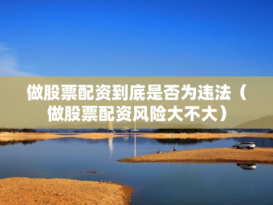 做股票配资到底是否为违法（做股票配资风险大不大）