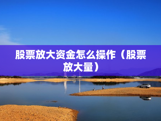 股票放大资金怎么操作（股票放大量）
