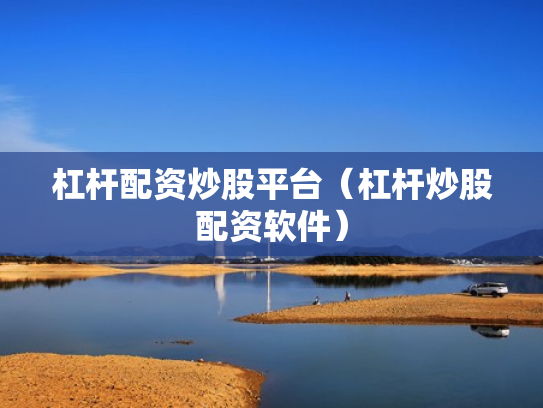 杠杆配资炒股平台（杠杆炒股配资软件）